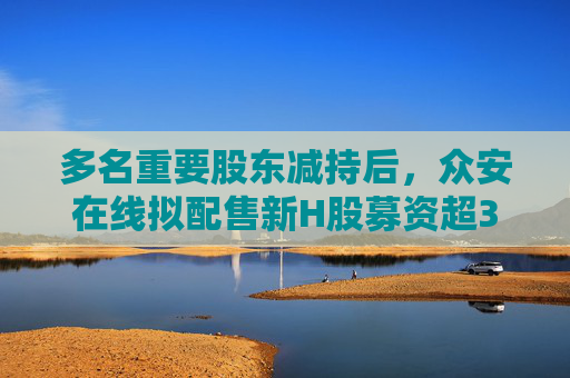 多名重要股东减持后，众安在线拟配售新H股募资超39亿港元