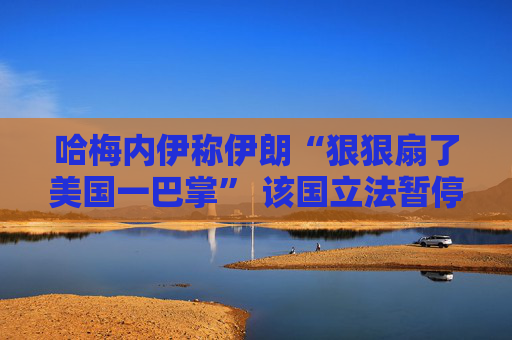 哈梅内伊称伊朗“狠狠扇了美国一巴掌” 该国立法暂停与IAEA的合作