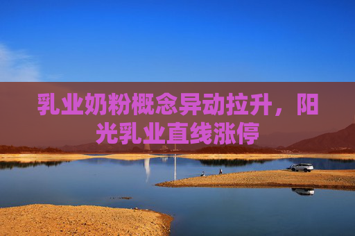 乳业奶粉概念异动拉升，阳光乳业直线涨停