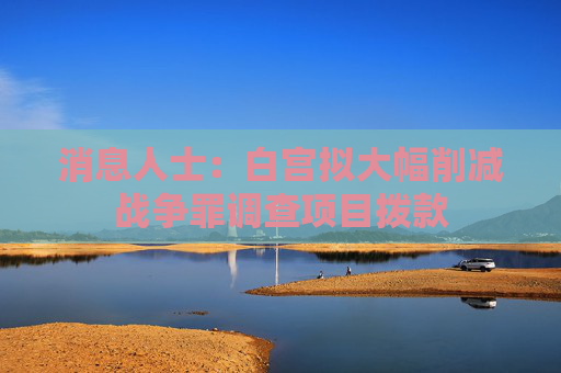 消息人士：白宫拟大幅削减战争罪调查项目拨款