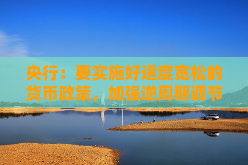 央行：要实施好适度宽松的货币政策，加强逆周期调节