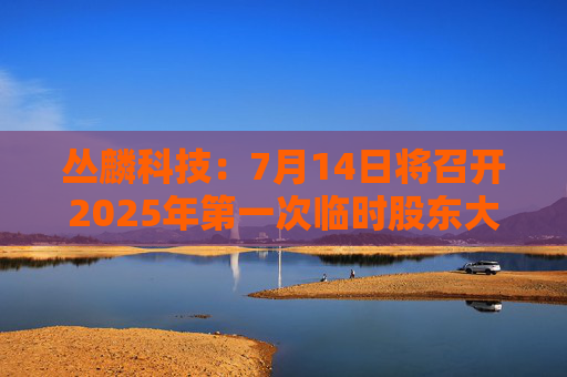 丛麟科技：7月14日将召开2025年第一次临时股东大会
