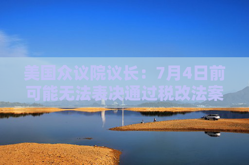 美国众议院议长：7月4日前可能无法表决通过税改法案