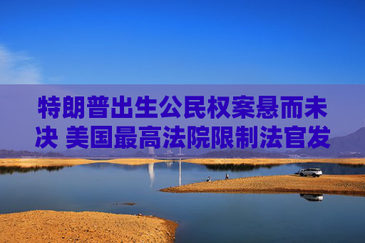 特朗普出生公民权案悬而未决 美国最高法院限制法官发布全国禁制令