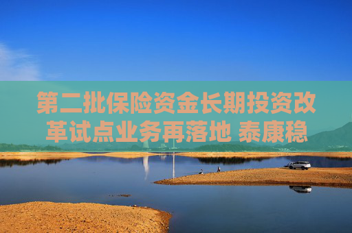 第二批保险资金长期投资改革试点业务再落地 泰康稳行完成首笔投资交易