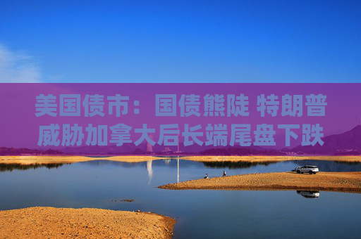 美国债市：国债熊陡 特朗普威胁加拿大后长端尾盘下跌