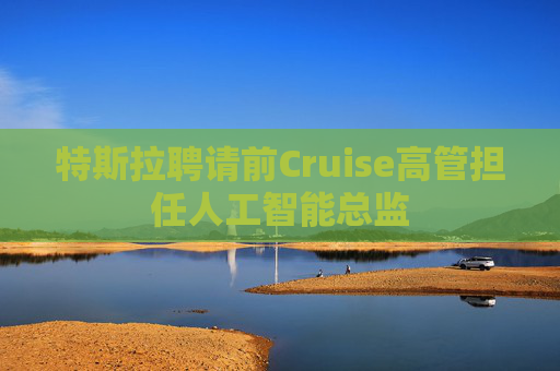 特斯拉聘请前Cruise高管担任人工智能总监