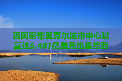 迈阿密布里克尔城市中心以高达5.487亿美元出售给西蒙地产