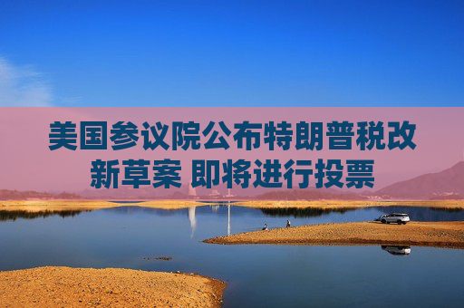 美国参议院公布特朗普税改新草案 即将进行投票