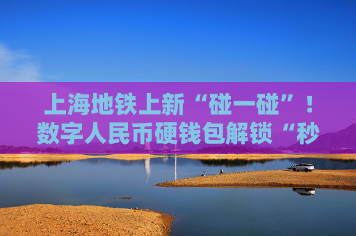上海地铁上新“碰一碰”！数字人民币硬钱包解锁“秒过闸”新姿势