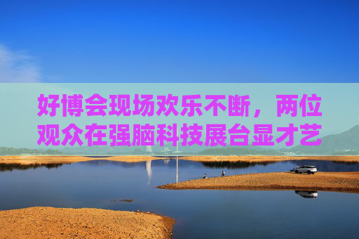 好博会现场欢乐不断，两位观众在强脑科技展台显才艺