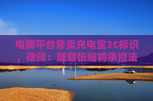 电商平台售卖充电宝3C标识，律师：随意张贴将承担法律责任