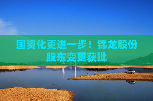 国资化更进一步！锦龙股份股东变更获批