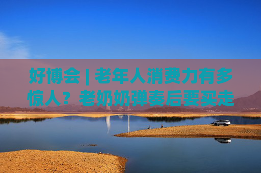好博会 | 老年人消费力有多惊人？老奶奶弹奏后要买走强脑科技展台的钢琴