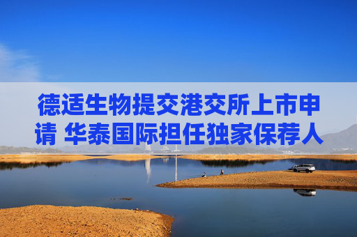 德适生物提交港交所上市申请 华泰国际担任独家保荐人