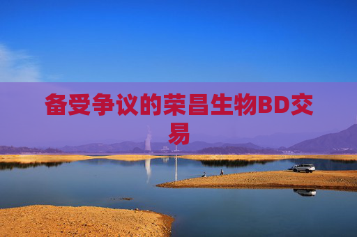 备受争议的荣昌生物BD交易