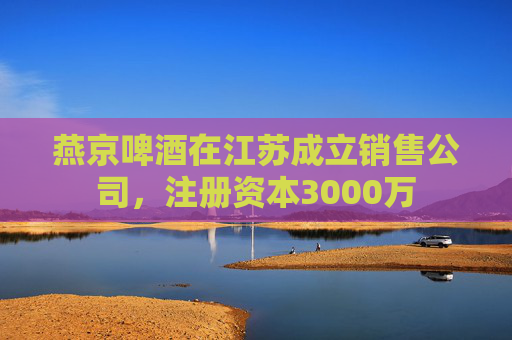 燕京啤酒在江苏成立销售公司，注册资本3000万