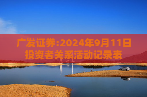 广发证券:2024年9月11日投资者关系活动记录表