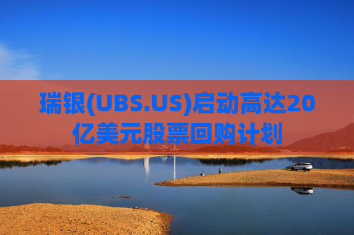 瑞银(UBS.US)启动高达20亿美元股票回购计划