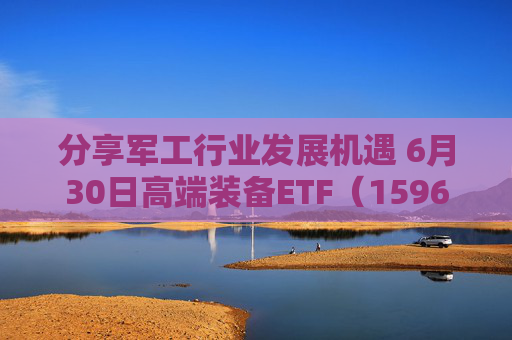 分享军工行业发展机遇 6月30日高端装备ETF（159638）上涨4.13%