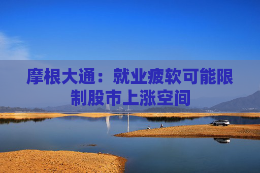 摩根大通：就业疲软可能限制股市上涨空间