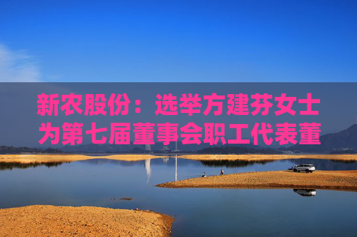 新农股份：选举方建芬女士为第七届董事会职工代表董事