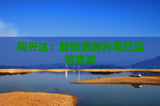 同兴达：股份回购方案已实施完毕
