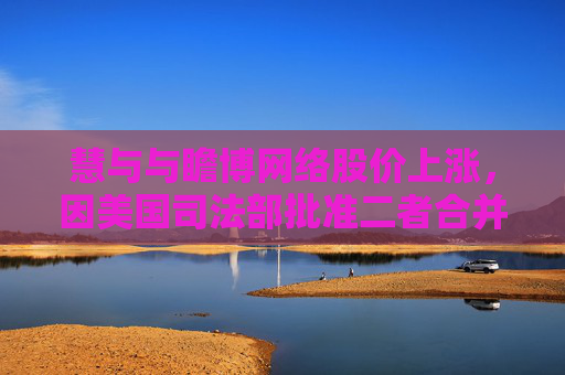 慧与与瞻博网络股价上涨，因美国司法部批准二者合并