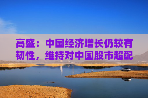 高盛：中国经济增长仍较有韧性，维持对中国股市超配建议