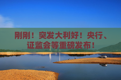 刚刚！突发大利好！央行、证监会等重磅发布！
