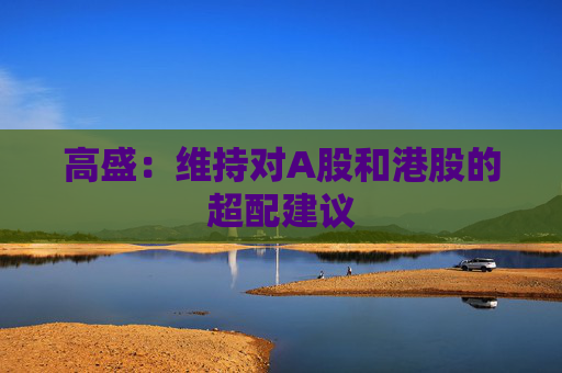 高盛：维持对A股和港股的超配建议