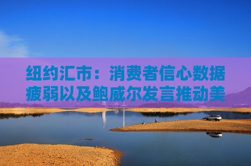 纽约汇市：消费者信心数据疲弱以及鲍威尔发言推动美元下跌