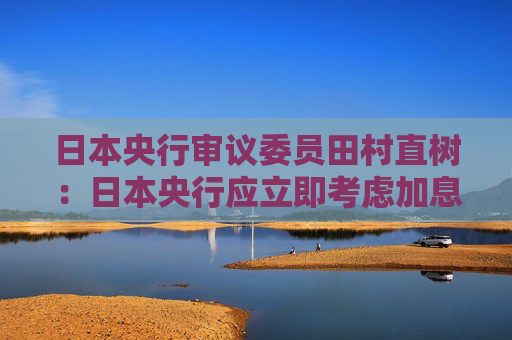 日本央行审议委员田村直树：日本央行应立即考虑加息