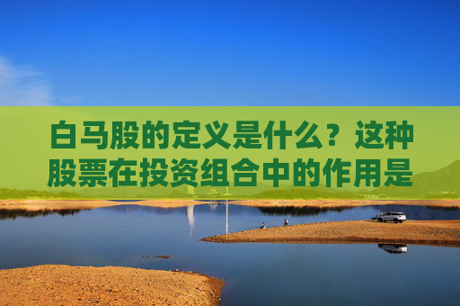 白马股的定义是什么？这种股票在投资组合中的作用是什么？