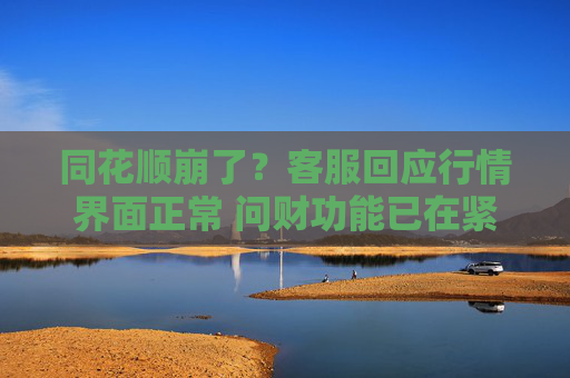 同花顺崩了？客服回应行情界面正常 问财功能已在紧急处理