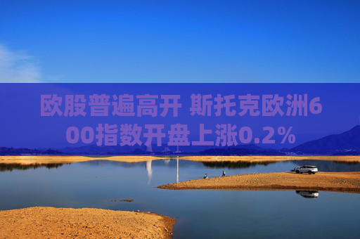欧股普遍高开 斯托克欧洲600指数开盘上涨0.2%