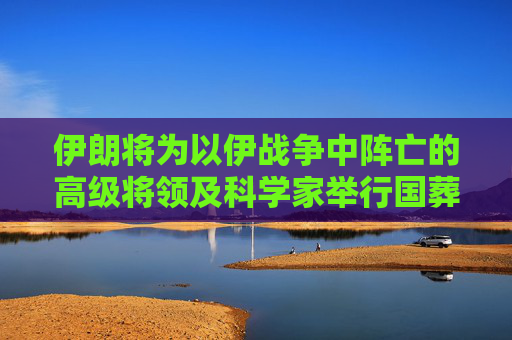 伊朗将为以伊战争中阵亡的高级将领及科学家举行国葬