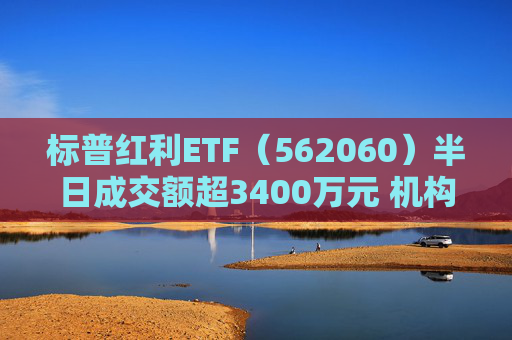 标普红利ETF（562060）半日成交额超3400万元 机构：红利资产依然是资金配置方向，有望赢得市场持续关注