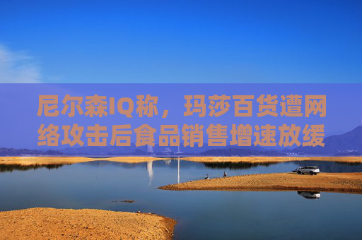 尼尔森IQ称，玛莎百货遭网络攻击后食品销售增速放缓