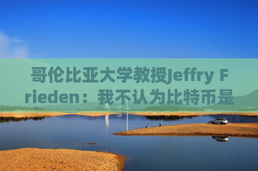 哥伦比亚大学教授Jeffry Frieden：我不认为比特币是必需的