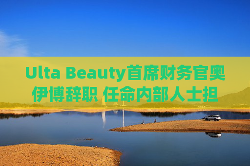 Ulta Beauty首席财务官奥伊博辞职 任命内部人士担任临时职位