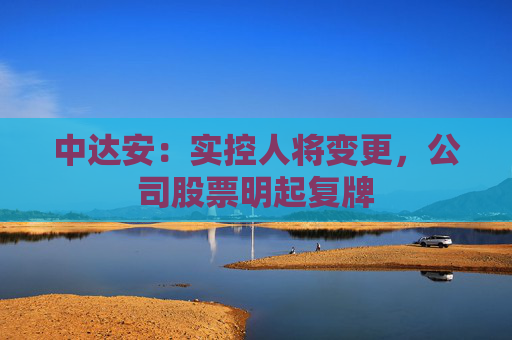 中达安：实控人将变更，公司股票明起复牌