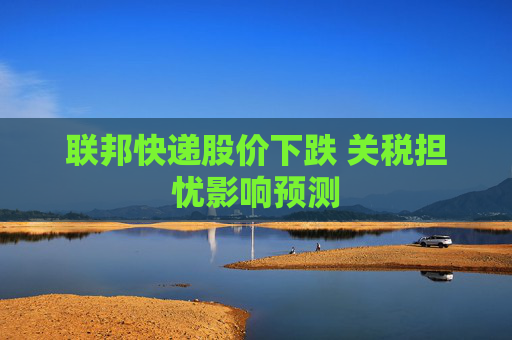 联邦快递股价下跌 关税担忧影响预测