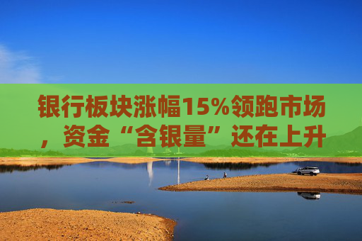 银行板块涨幅15%领跑市场，资金“含银量”还在上升