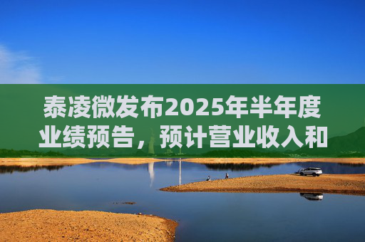 泰凌微发布2025年半年度业绩预告，预计营业收入和净利润将分别同比增长37%和267%