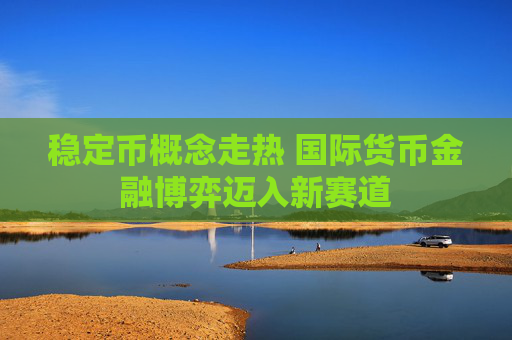稳定币概念走热 国际货币金融博弈迈入新赛道