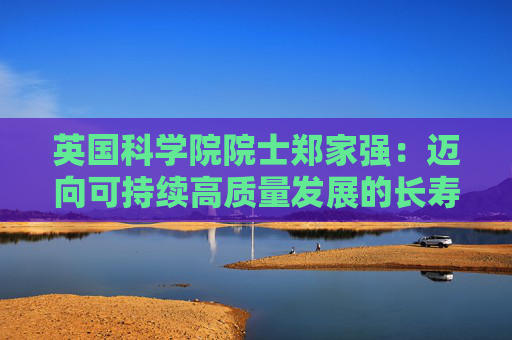 英国科学院院士郑家强：迈向可持续高质量发展的长寿医疗体系，需要医教研协同