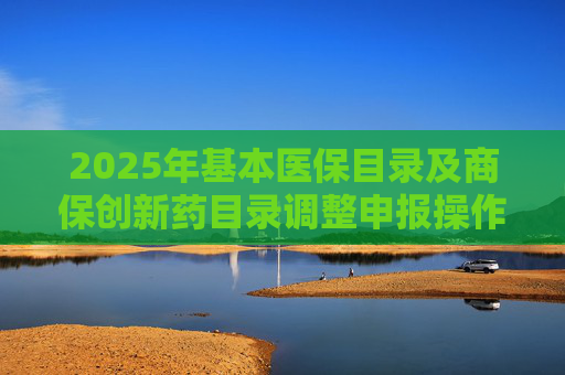 2025年基本医保目录及商保创新药目录调整申报操作指南出炉，首度纳入商保创新药目录