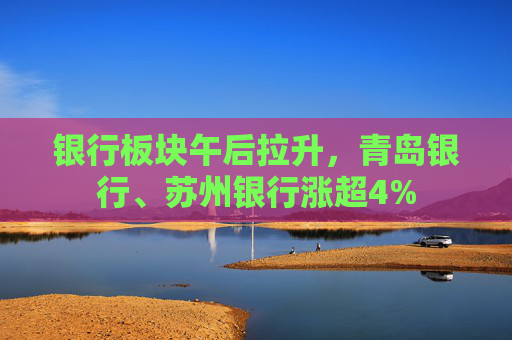 银行板块午后拉升，青岛银行、苏州银行涨超4%