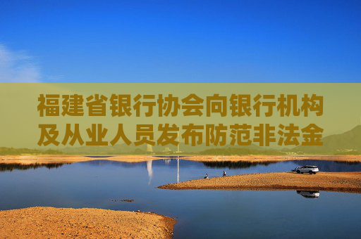 福建省银行协会向银行机构及从业人员发布防范非法金融活动倡议